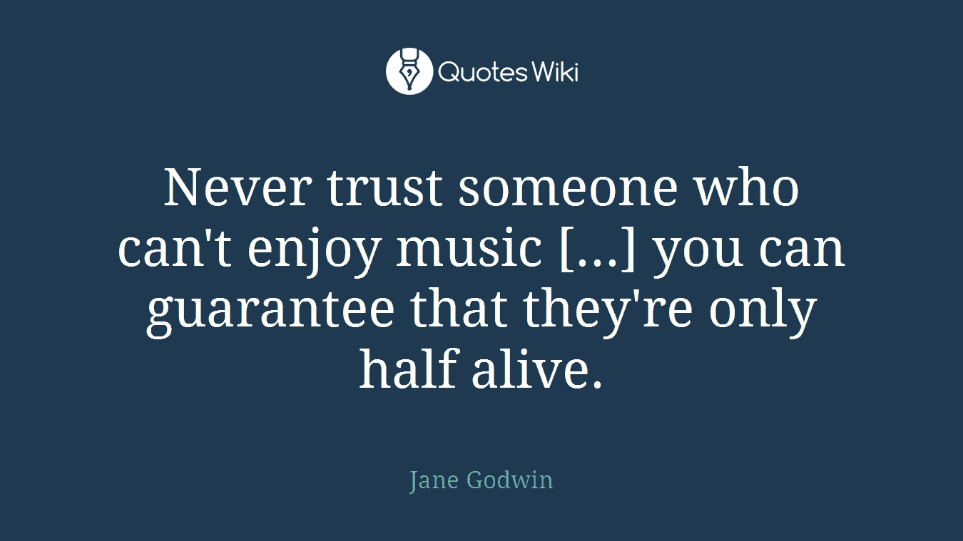 Never trust someone who can't enjoy music [...] you can guarantee that they're only half alive.