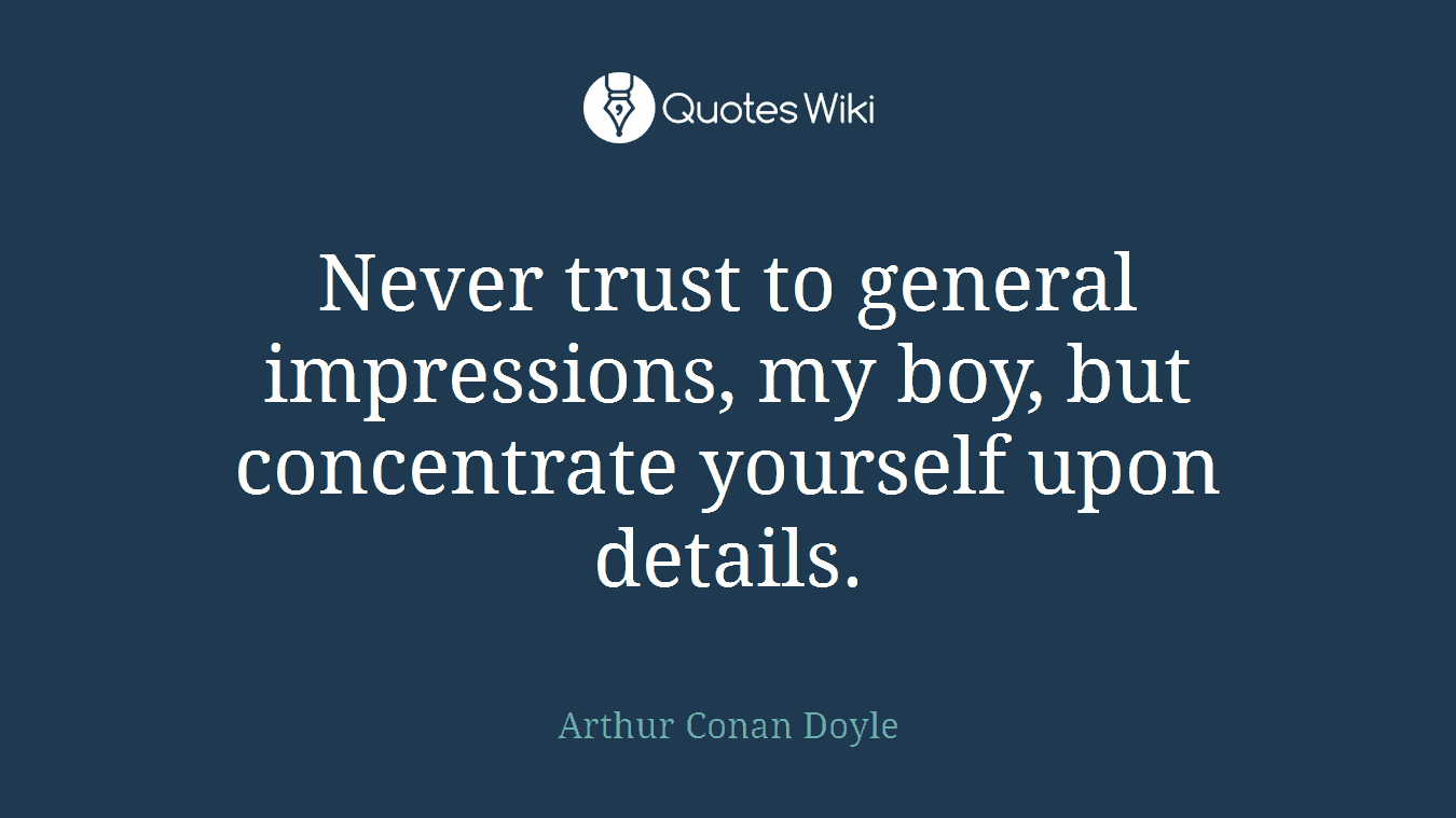 Never trust to general impressions, my boy, but concentrate yourself upon details.