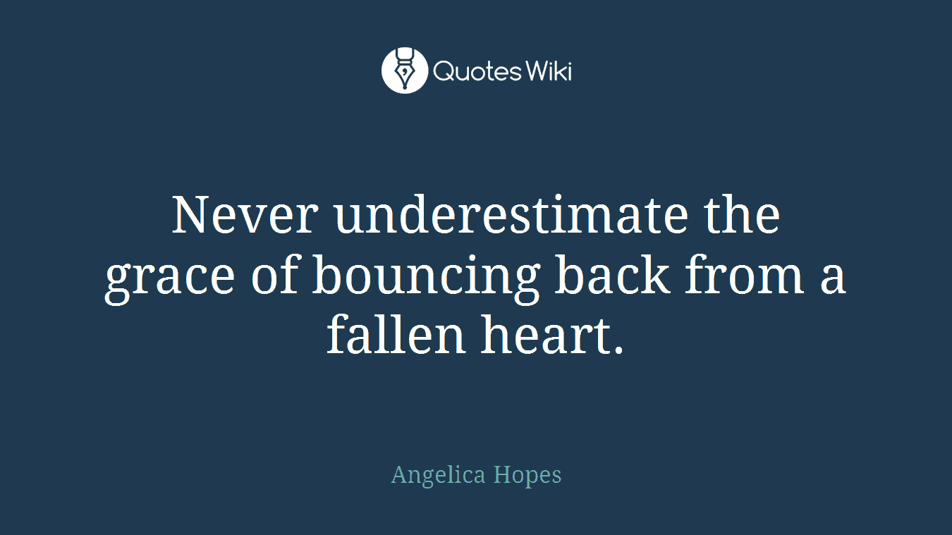 Never underestimate the grace of bouncing back from a fallen heart.
