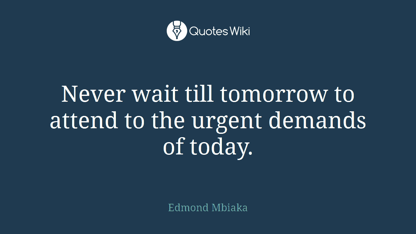 Never wait till tomorrow to attend to the urgent demands of today.
