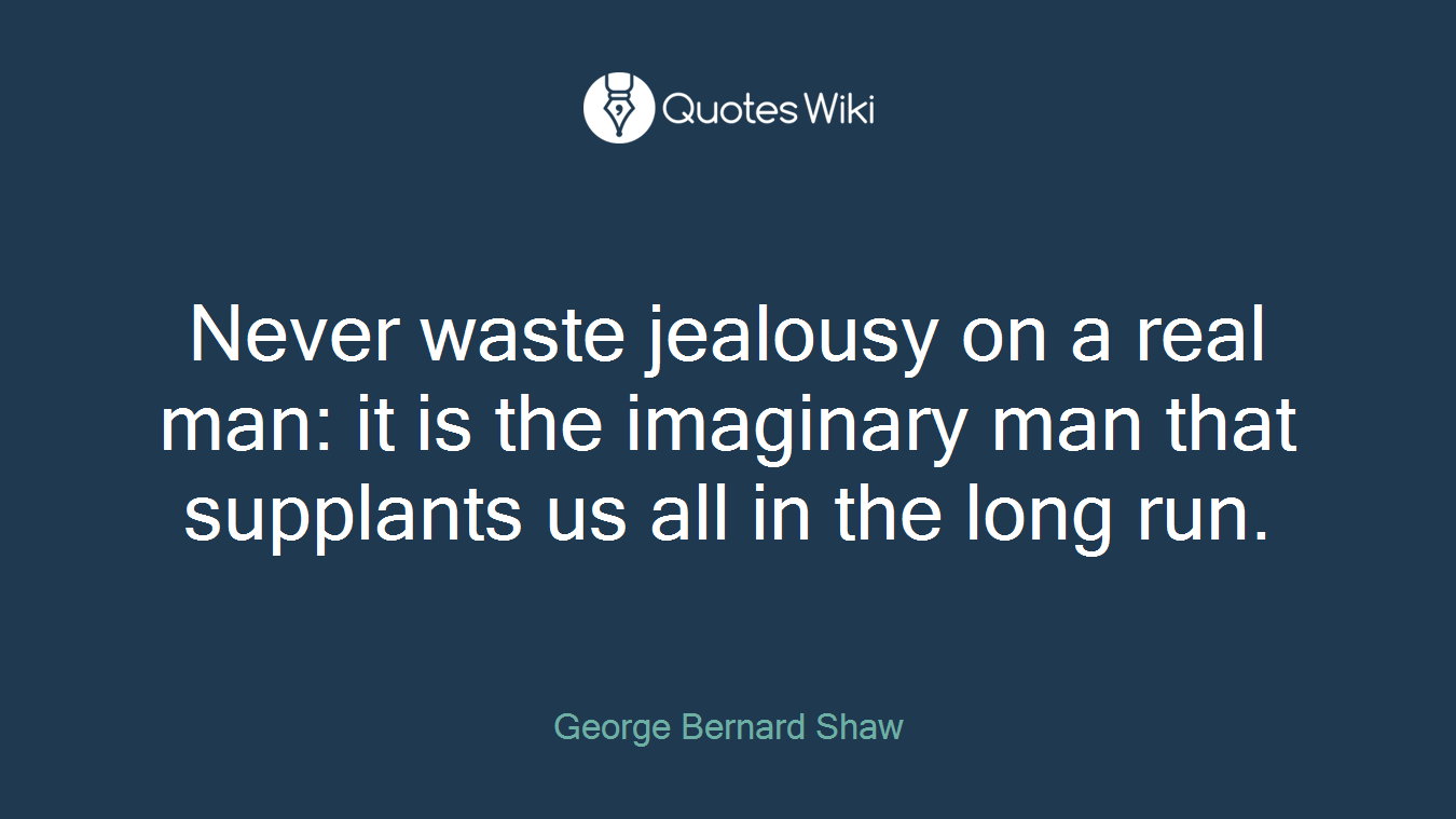 Never waste jealousy on a real man: it is the imaginary man that supplants us all in the long run.