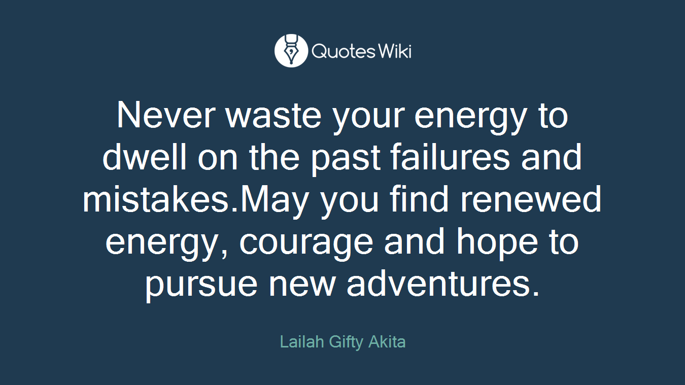 Never waste your energy to dwell on the past failures and mistakes.May you find renewed energy, courage and hope to pursue new adventures.