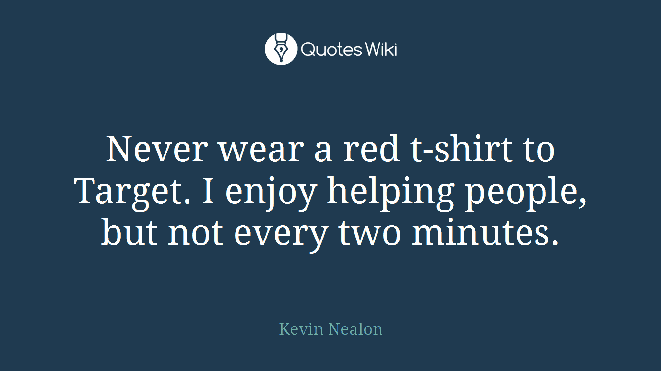 Never wear a red t-shirt to Target. I enjoy helping people, but not every two minutes.