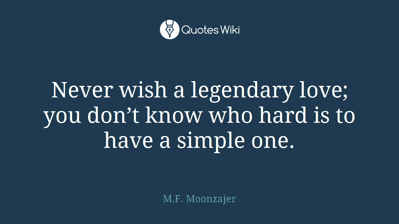 Never wish a legendary love; you don’t know who hard is to have a simple one.