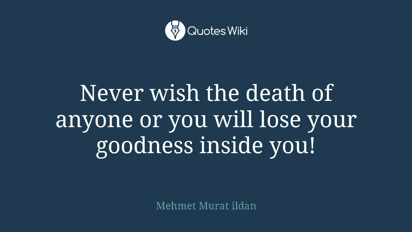 Never wish the death of anyone or you will lose your goodness inside you!