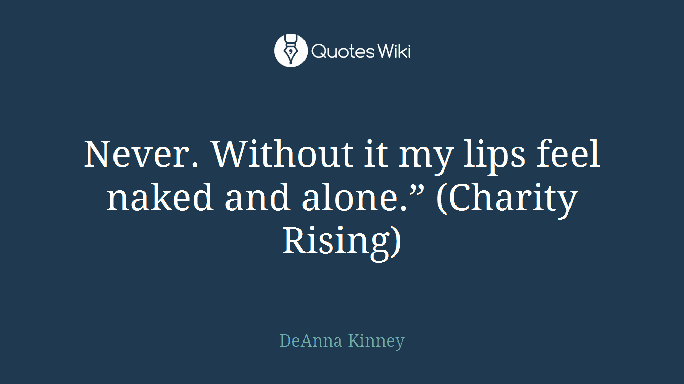 Never. Without it my lips feel naked and alone.” (Charity Rising)