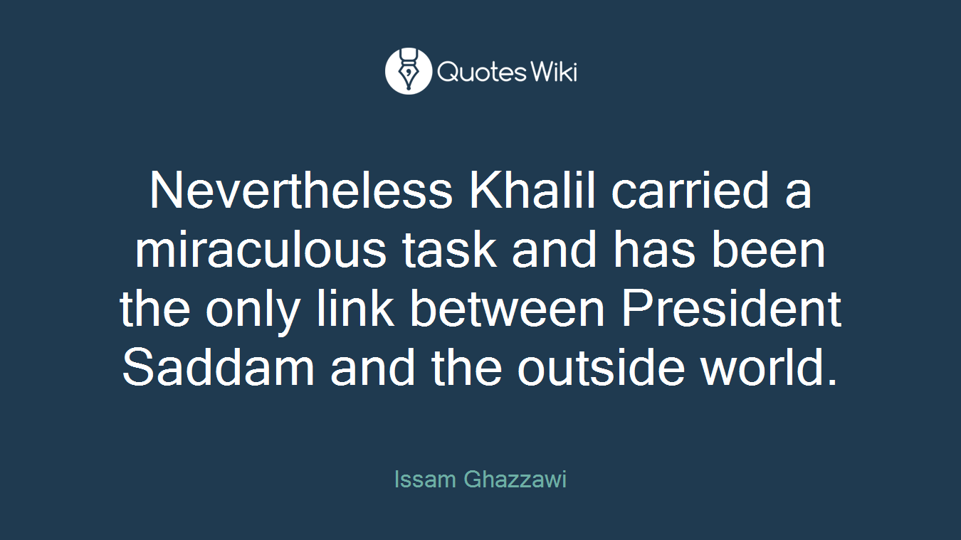 Nevertheless Khalil carried a miraculous task and has been the only link between President Saddam and the outside world.