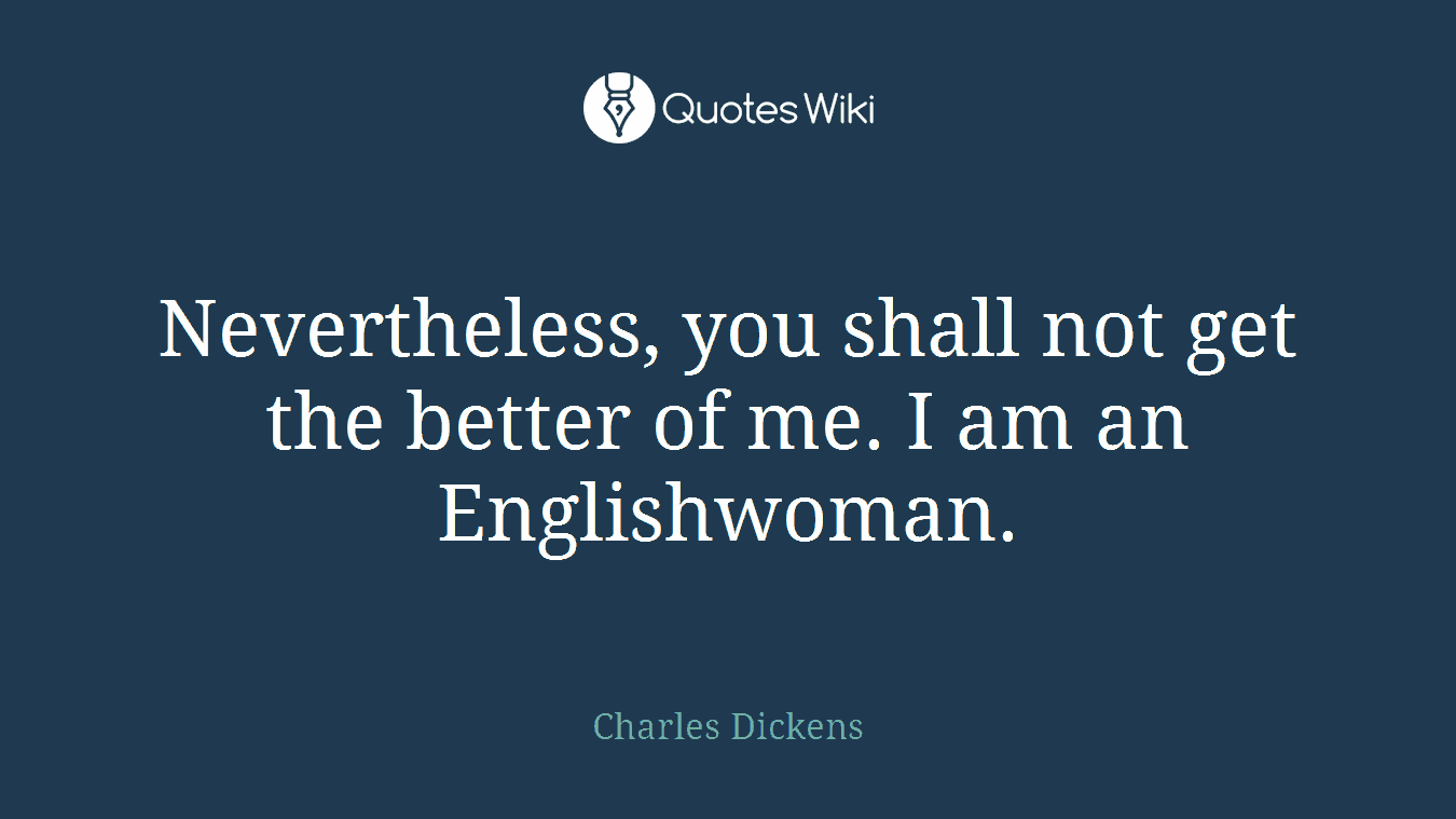 Nevertheless, you shall not get the better of me. I am an Englishwoman.