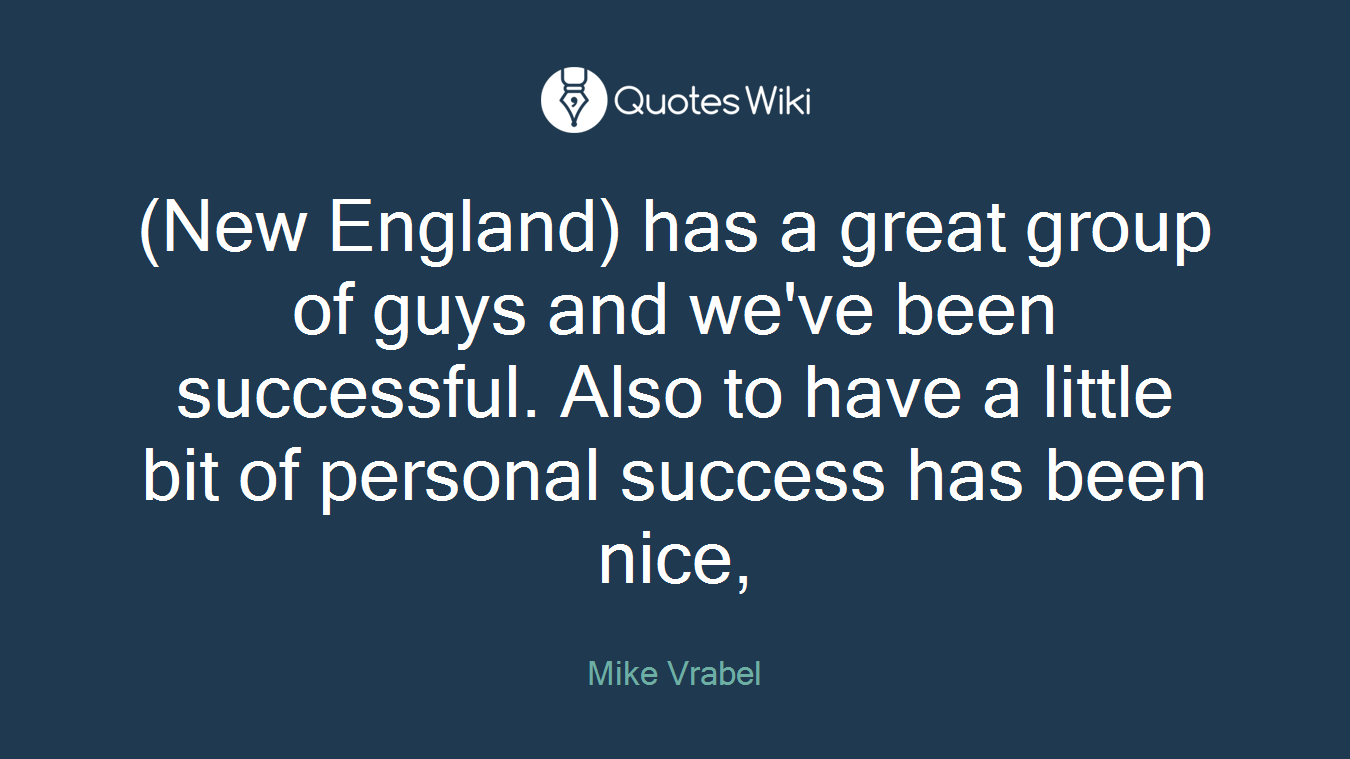 (New England) has a great group of guys and we've been successful. Also to have a little bit of personal success has been nice,