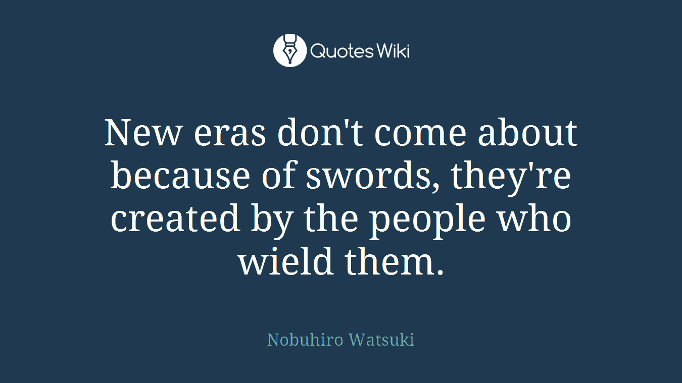 New eras don't come about because of swords, they're created by the people who wield them.