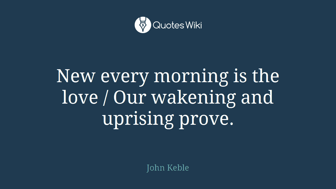 New every morning is the love / Our wakening and uprising prove.