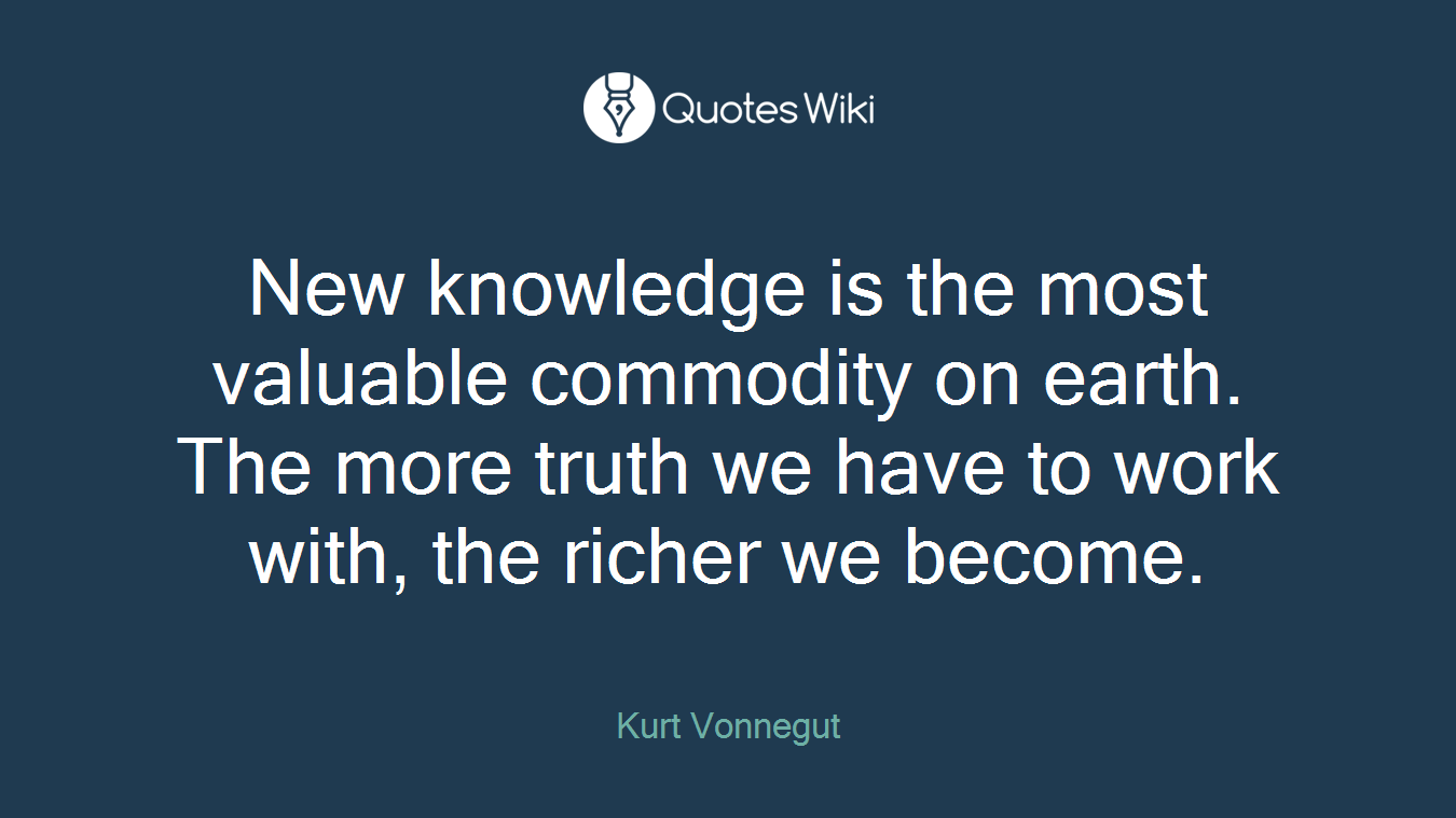 New knowledge is the most valuable commodity on earth. The more truth we have to work with, the richer we become.