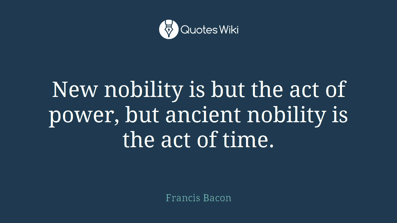 New nobility is but the act of power, but ancient nobility is the act of time.