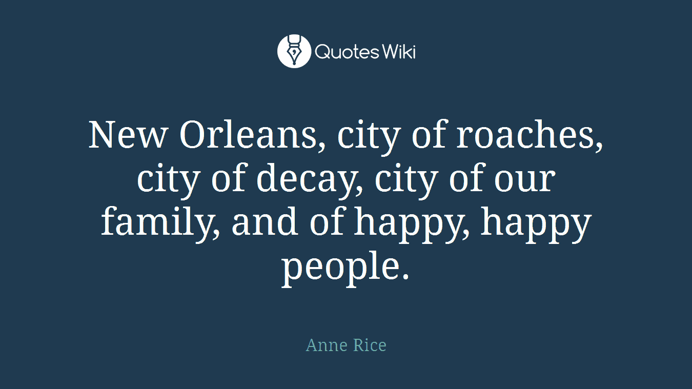 New Orleans, city of roaches, city of decay, city of our family, and of happy, happy people.