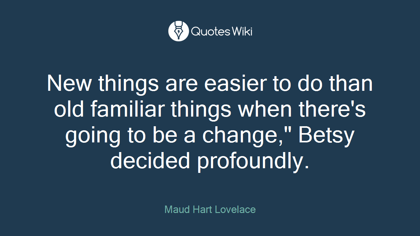 New things are easier to do than old familiar things when there's going to be a change," Betsy decided profoundly.