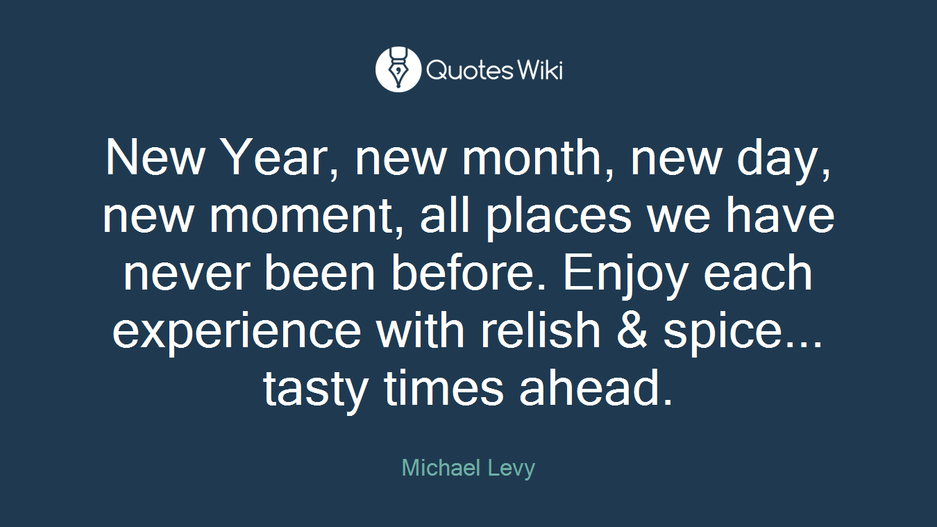 New Year, new month, new day, new moment, all places we have never been before. Enjoy each experience with relish & spice... tasty times ahead.