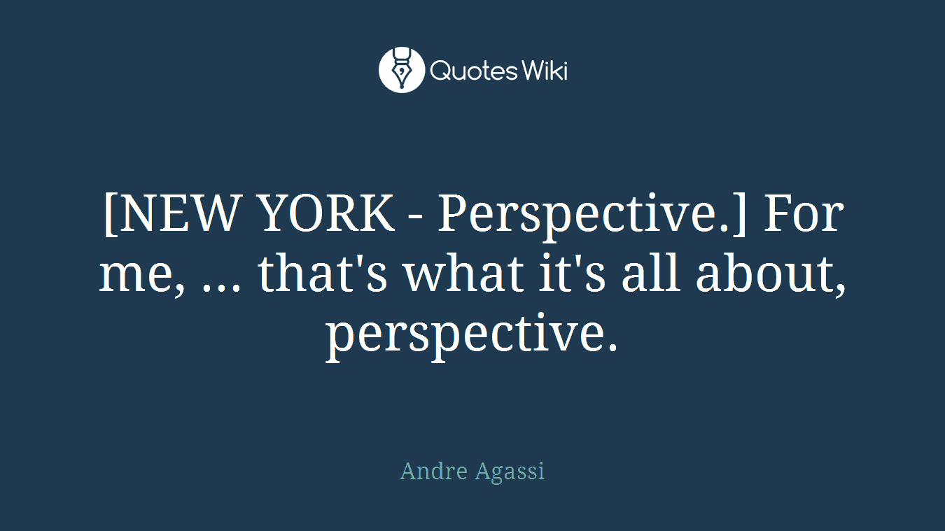 [NEW YORK - Perspective.] For me, ... that's what it's all about, perspective.