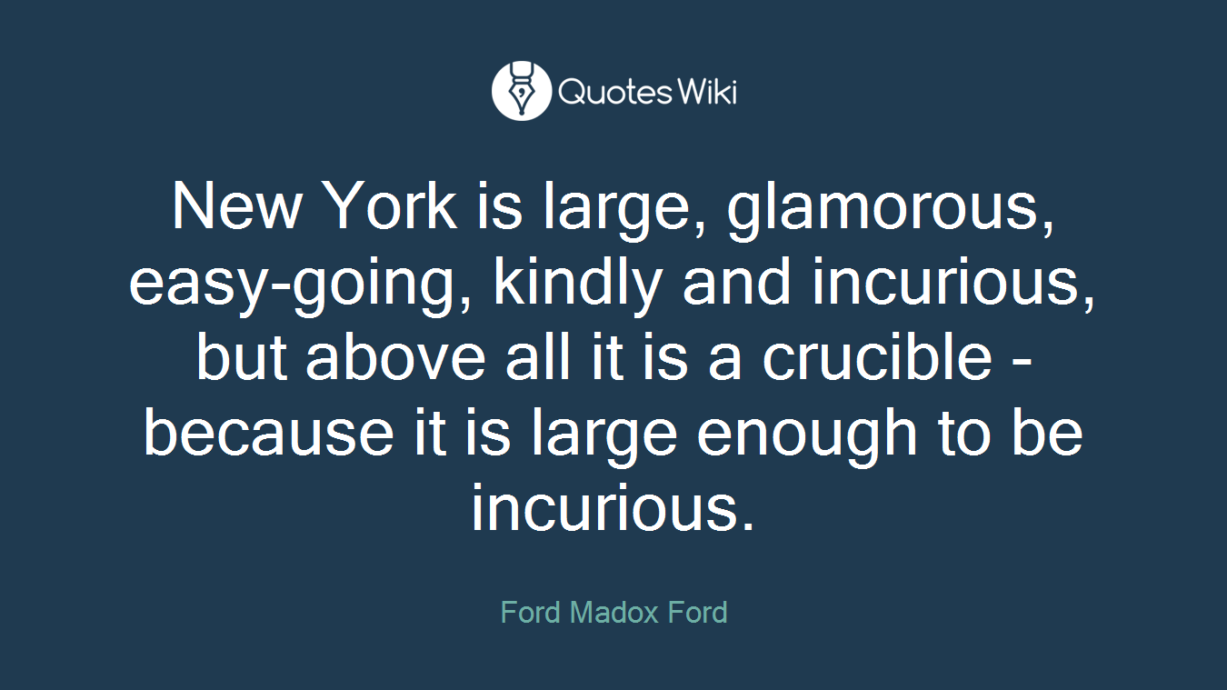 New York is large, glamorous, easy-going, kindly and incurious, but above all it is a crucible - because it is large enough to be incurious.