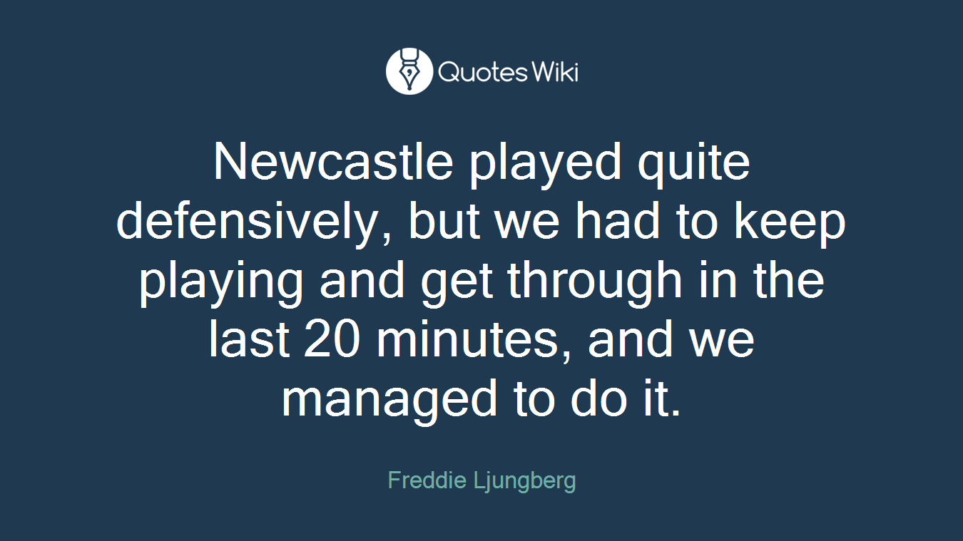 Newcastle played quite defensively, but we had to keep playing and get through in the last 20 minutes, and we managed to do it.