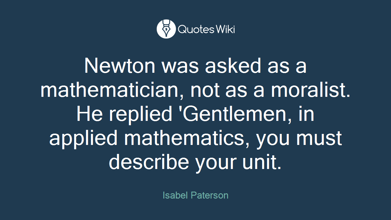 Newton was asked as a mathematician, not as a moralist. He replied 'Gentlemen, in applied mathematics, you must describe your unit.