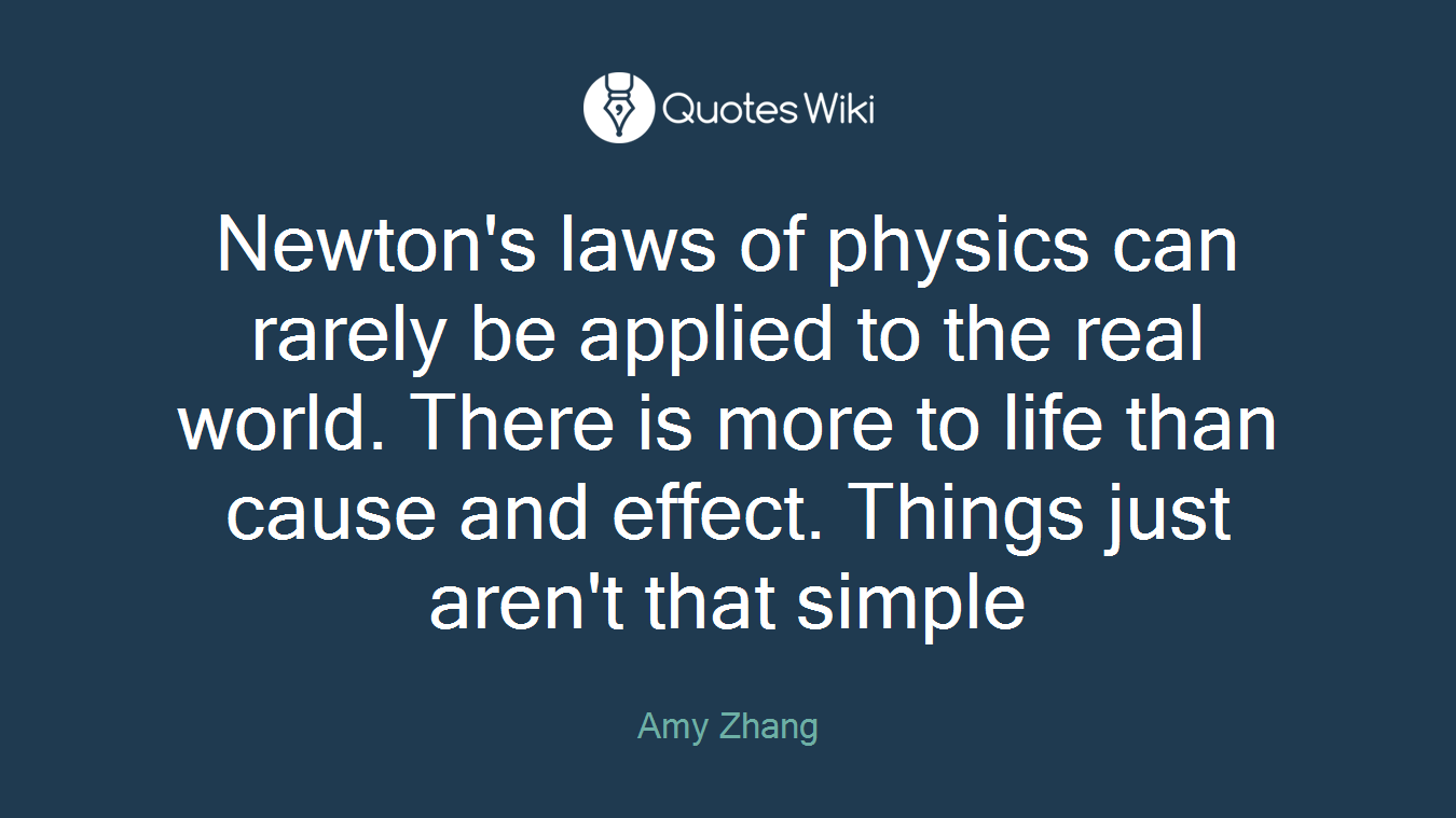 Newton's laws of physics can rarely be applied to the real world. There is more to life than cause and effect. Things just aren't that simple