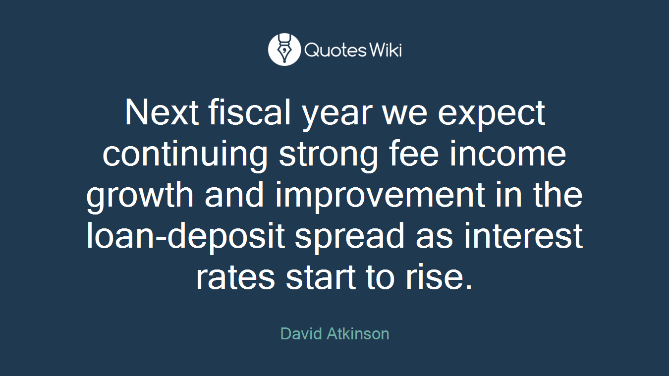 Next fiscal year we expect continuing strong fee income growth and improvement in the loan-deposit spread as interest rates start to rise.