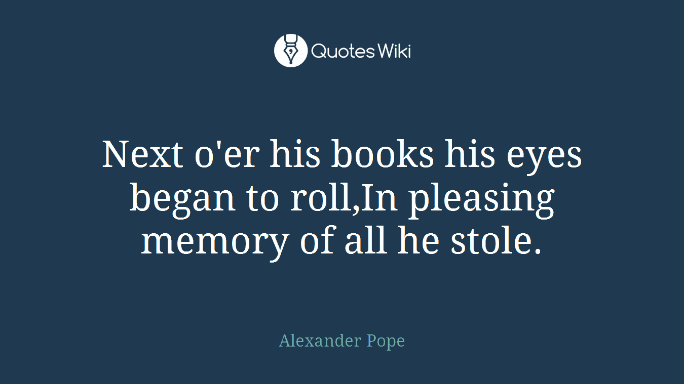 Next o'er his books his eyes began to roll,In pleasing memory of all he stole.