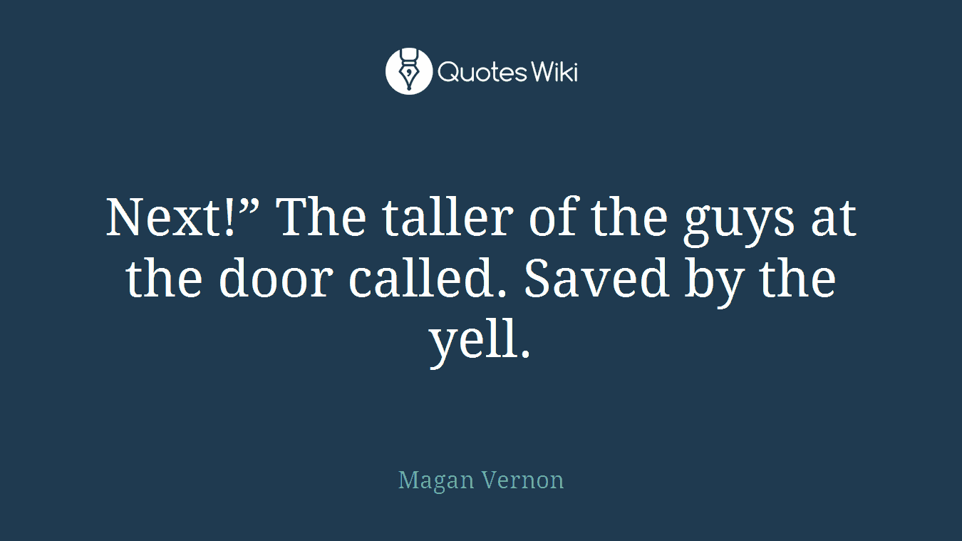 Next!” The taller of the guys at the door called. Saved by the yell.