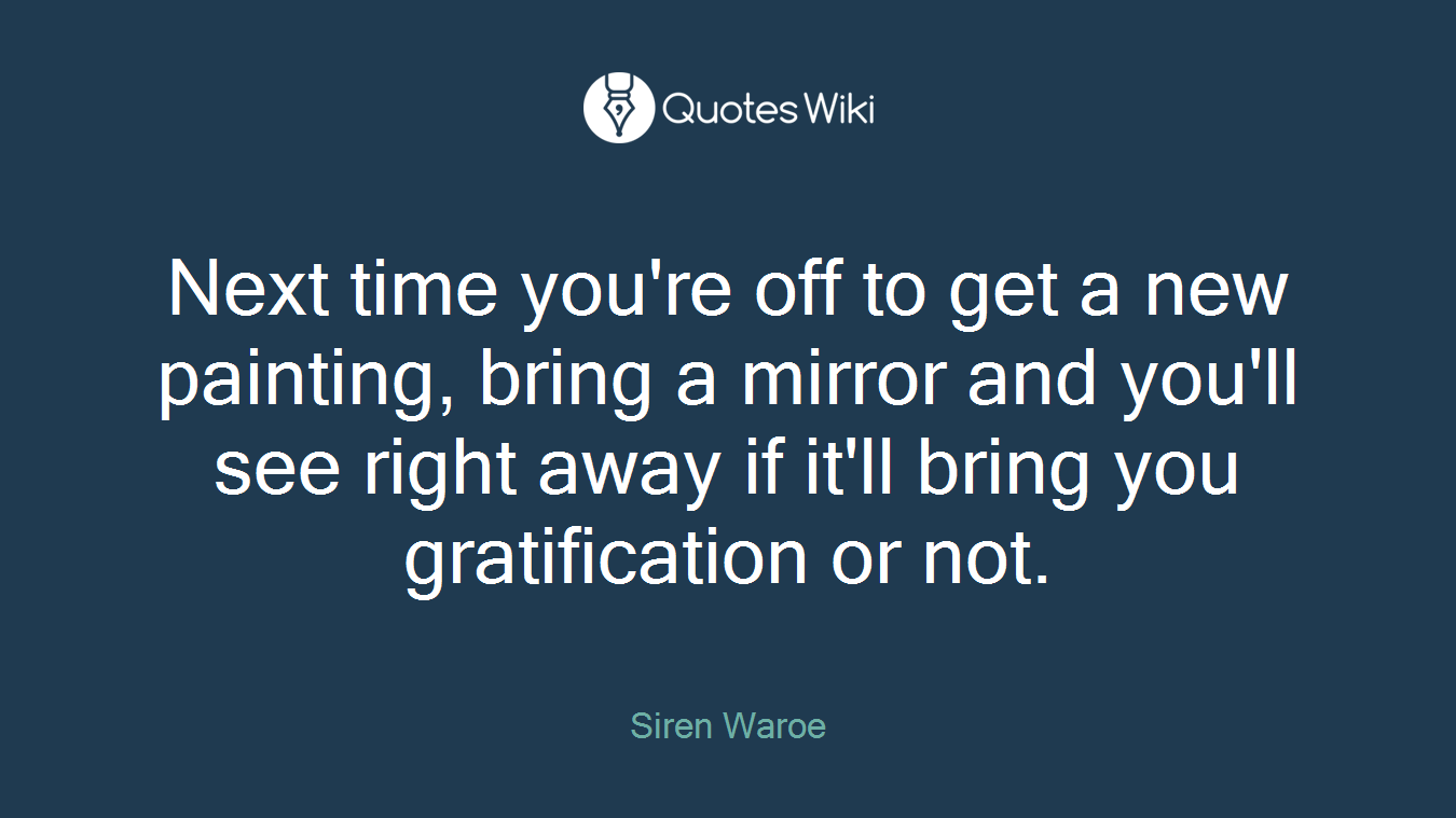 Next time you're off to get a new painting, bring a mirror and you'll see right away if it'll bring you gratification or not.