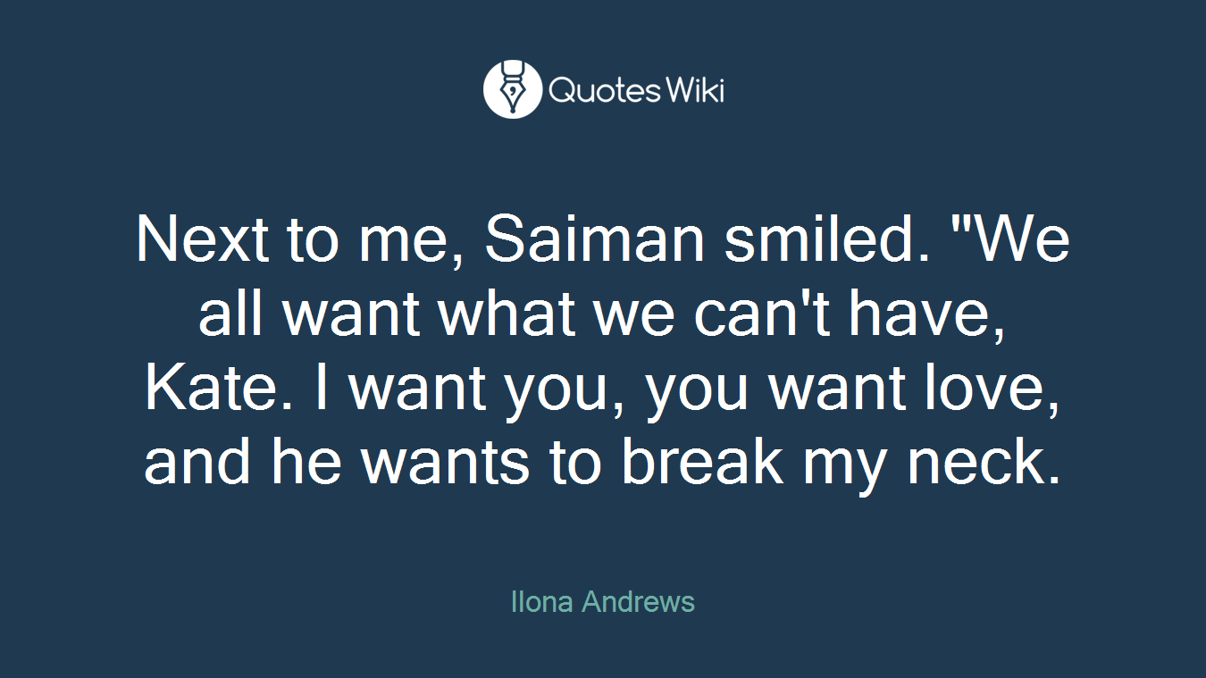 Next to me, Saiman smiled. "We all want what we can't have, Kate. I want you, you want love, and he wants to break my neck.