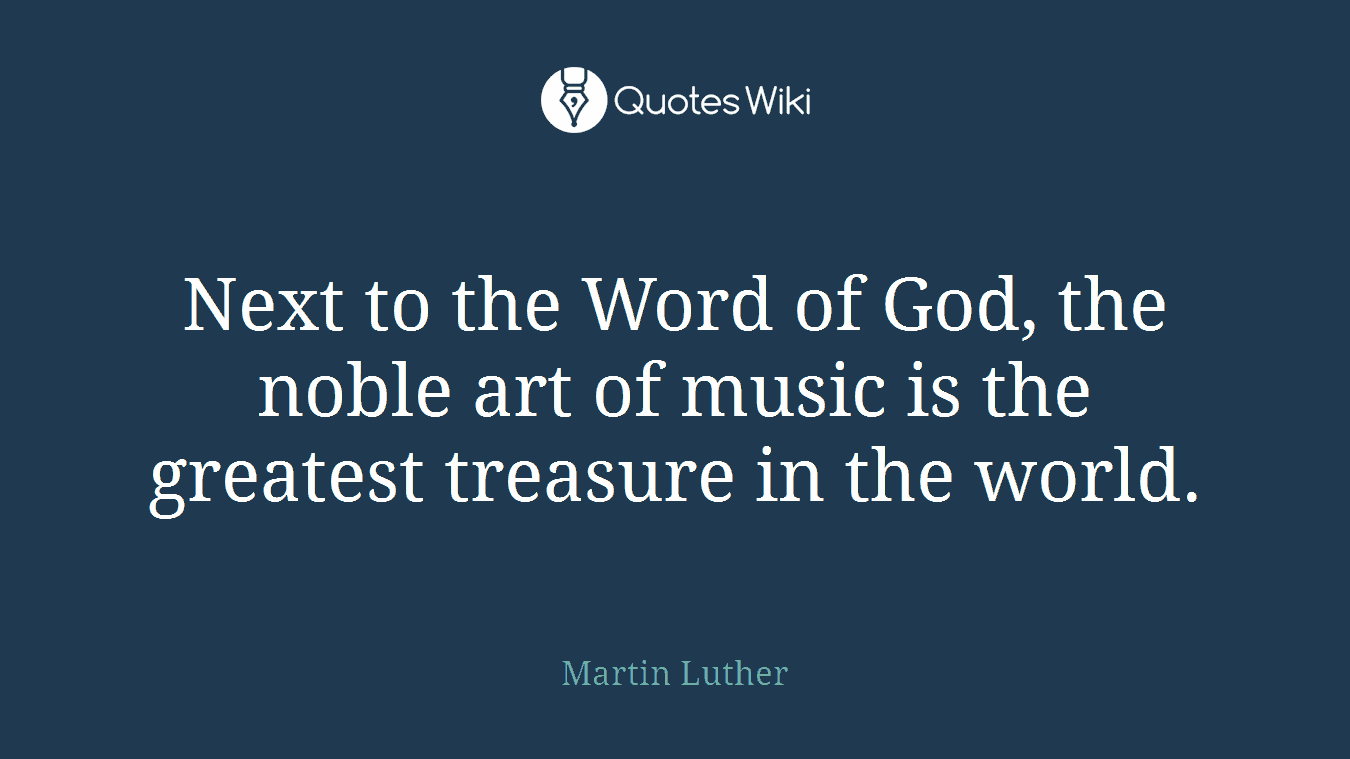 Next to the Word of God, the noble art of music is the greatest treasure in the world.