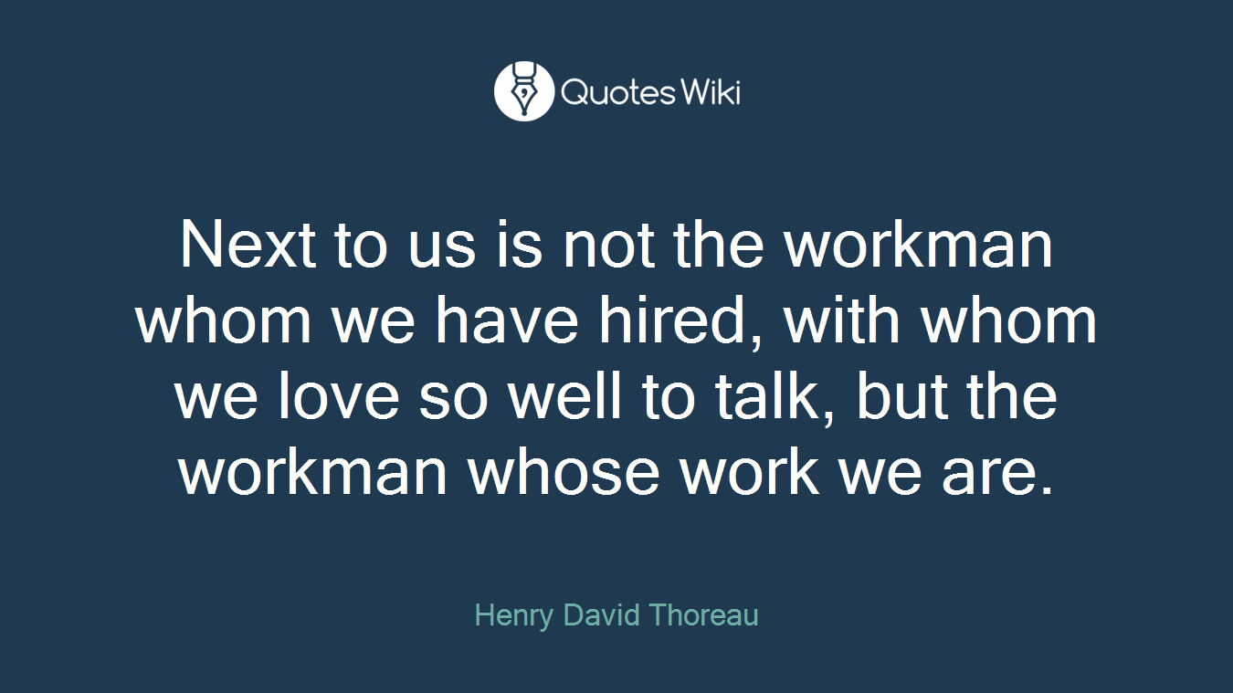 Next to us is not the workman whom we have hired, with whom we love so well to talk, but the workman whose work we are.