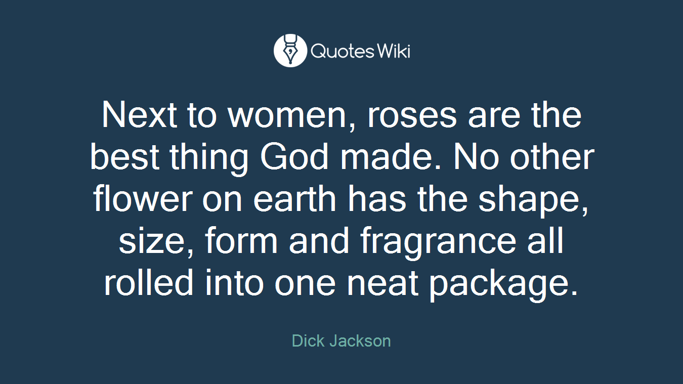 Next to women, roses are the best thing God made. No other flower on earth has the shape, size, form and fragrance all rolled into one neat package.