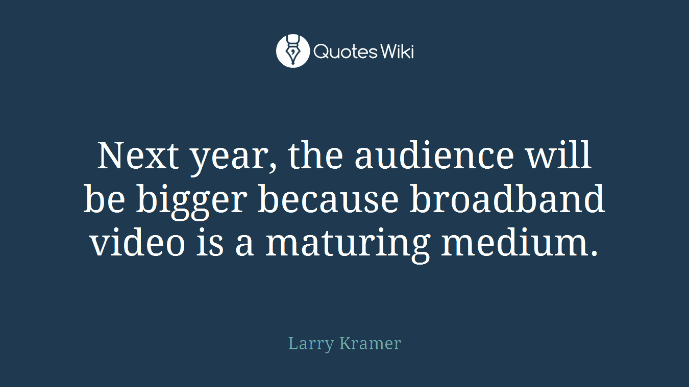 Next year, the audience will be bigger because broadband video is a maturing medium.