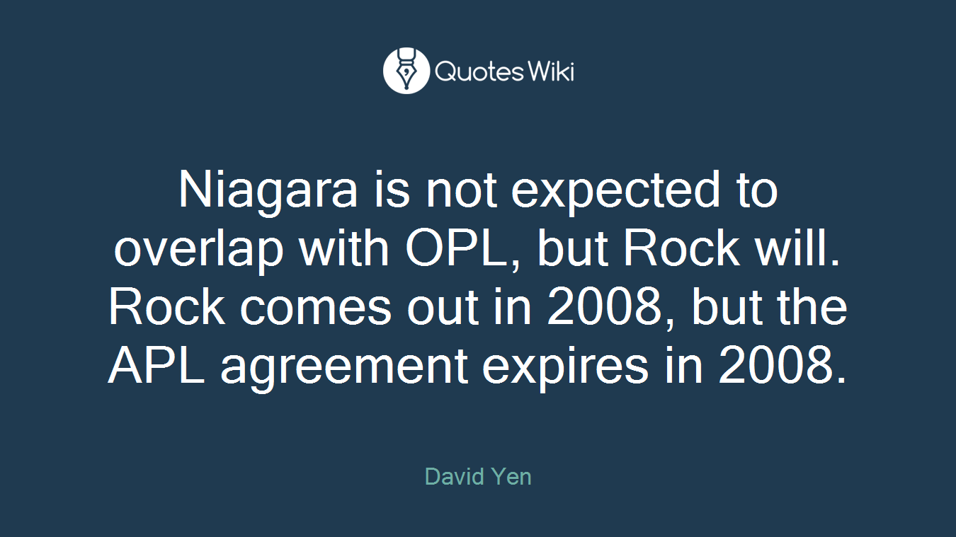 Niagara is not expected to overlap with OPL, but Rock will. Rock comes out in 2008, but the APL agreement expires in 2008.