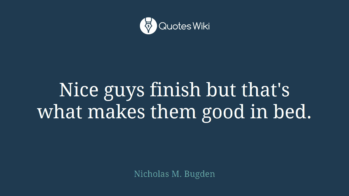 Nice guys finish but that's what makes them good in bed.
