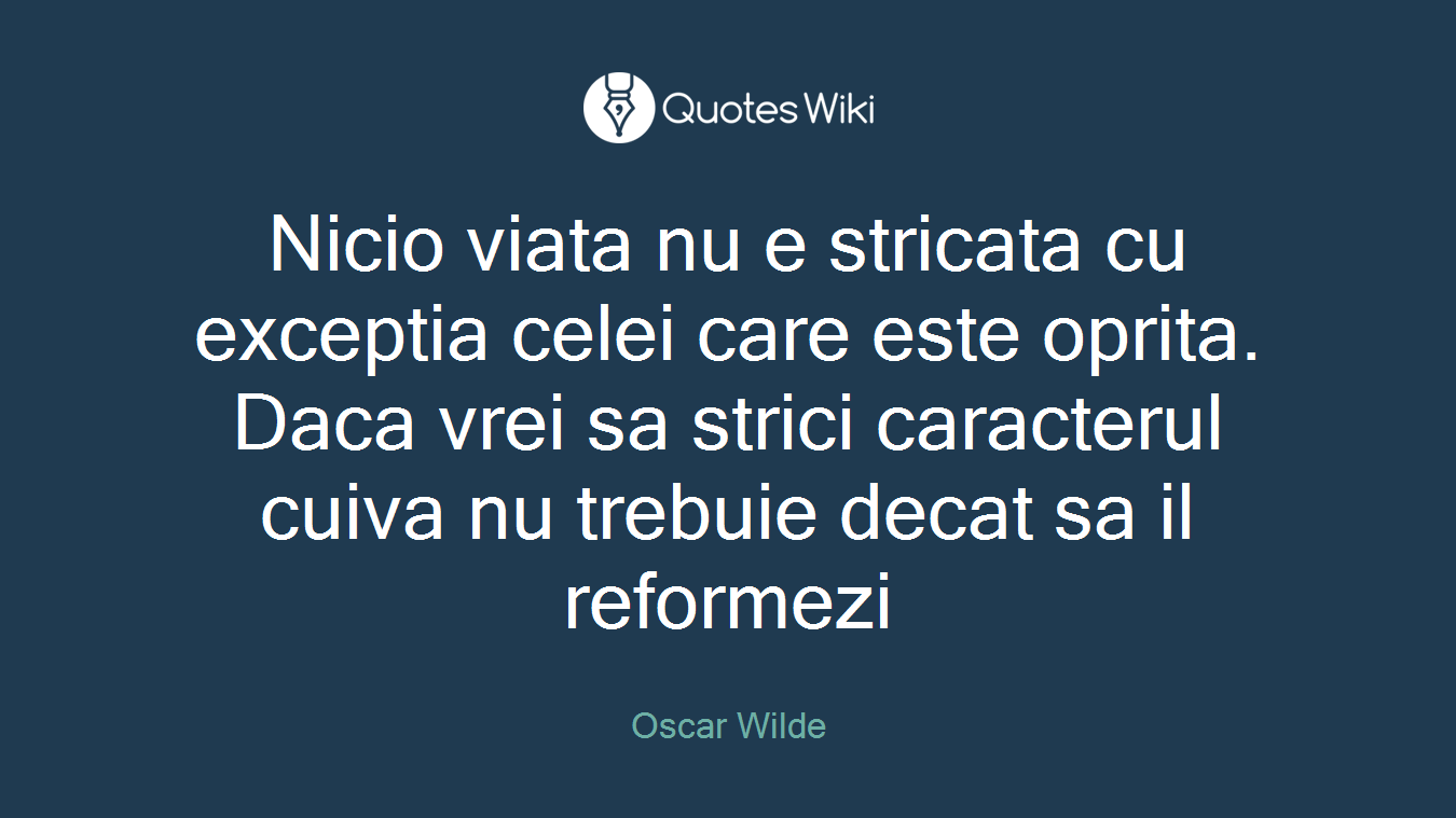 Nicio viata nu e stricata cu exceptia celei care este oprita. Daca vrei sa strici caracterul cuiva nu trebuie decat sa il reformezi