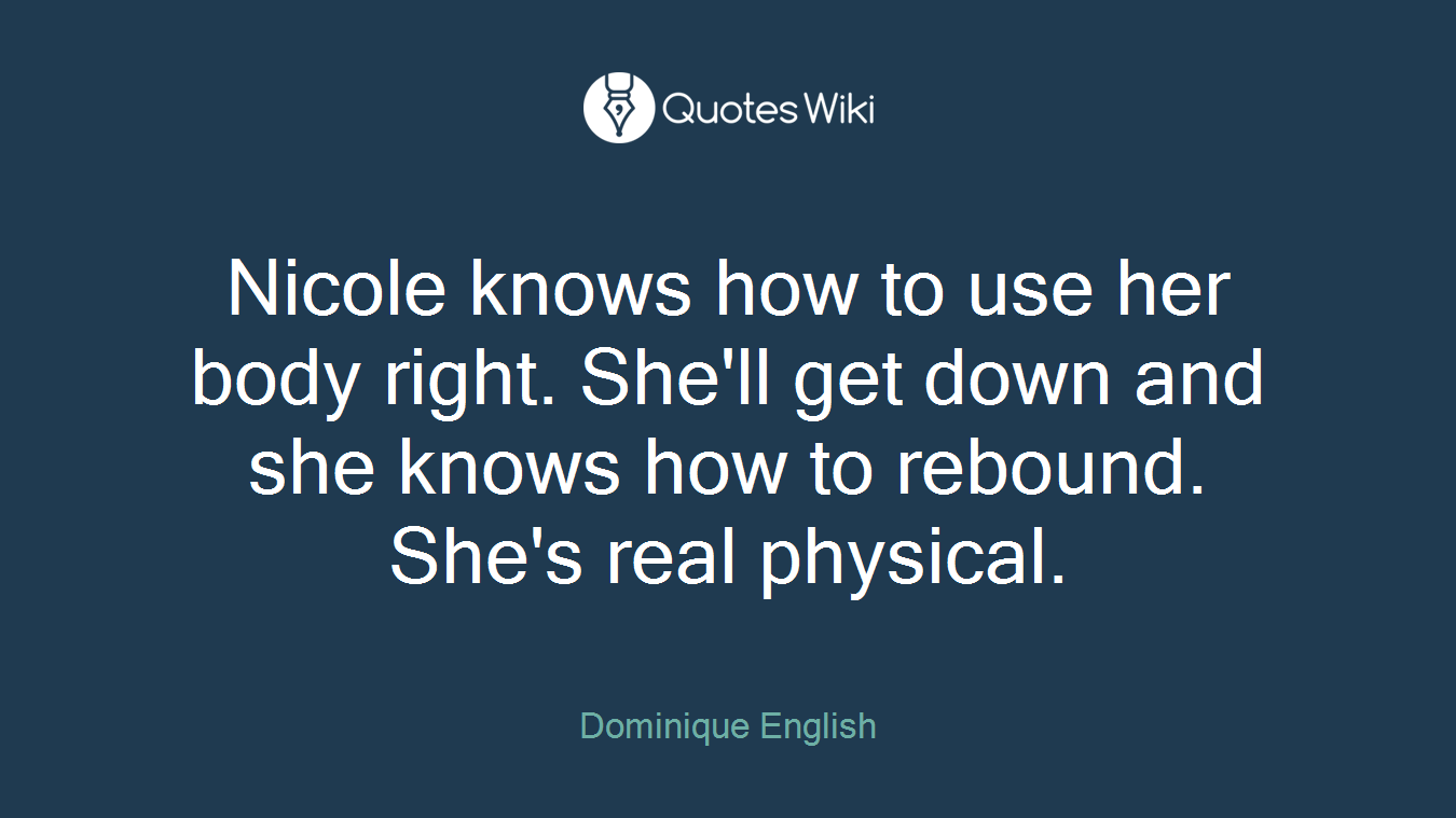 Nicole knows how to use her body right. She'll get down and she knows how to rebound. She's real physical.