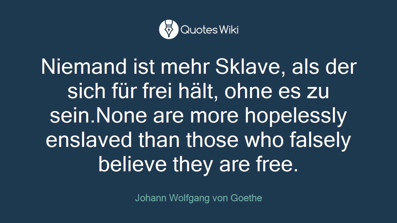 Niemand ist mehr Sklave, als der sich für frei hält, ohne es zu sein.None are more hopelessly enslaved than those who falsely believe they are free.
