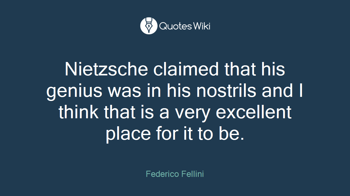 Nietzsche claimed that his genius was in his nostrils and I think that is a very excellent place for it to be.