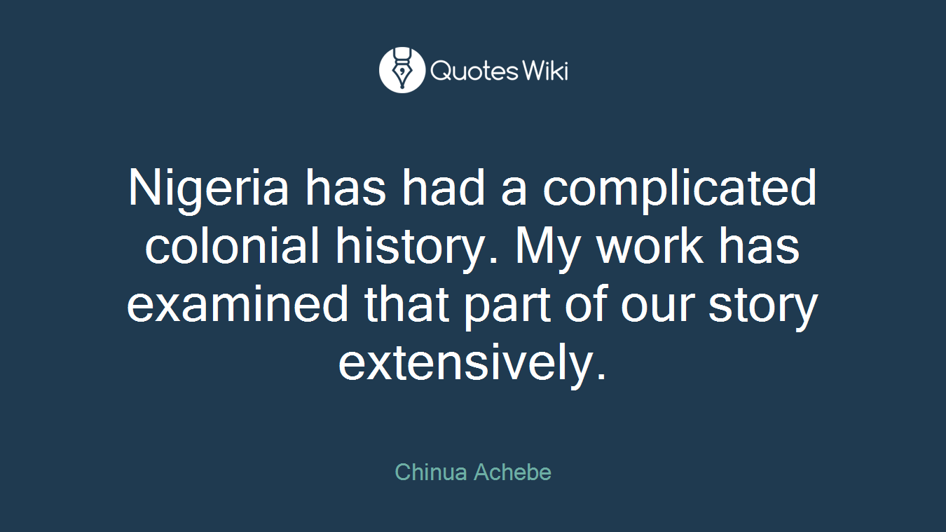 Nigeria has had a complicated colonial history. My work has examined that part of our story extensively.