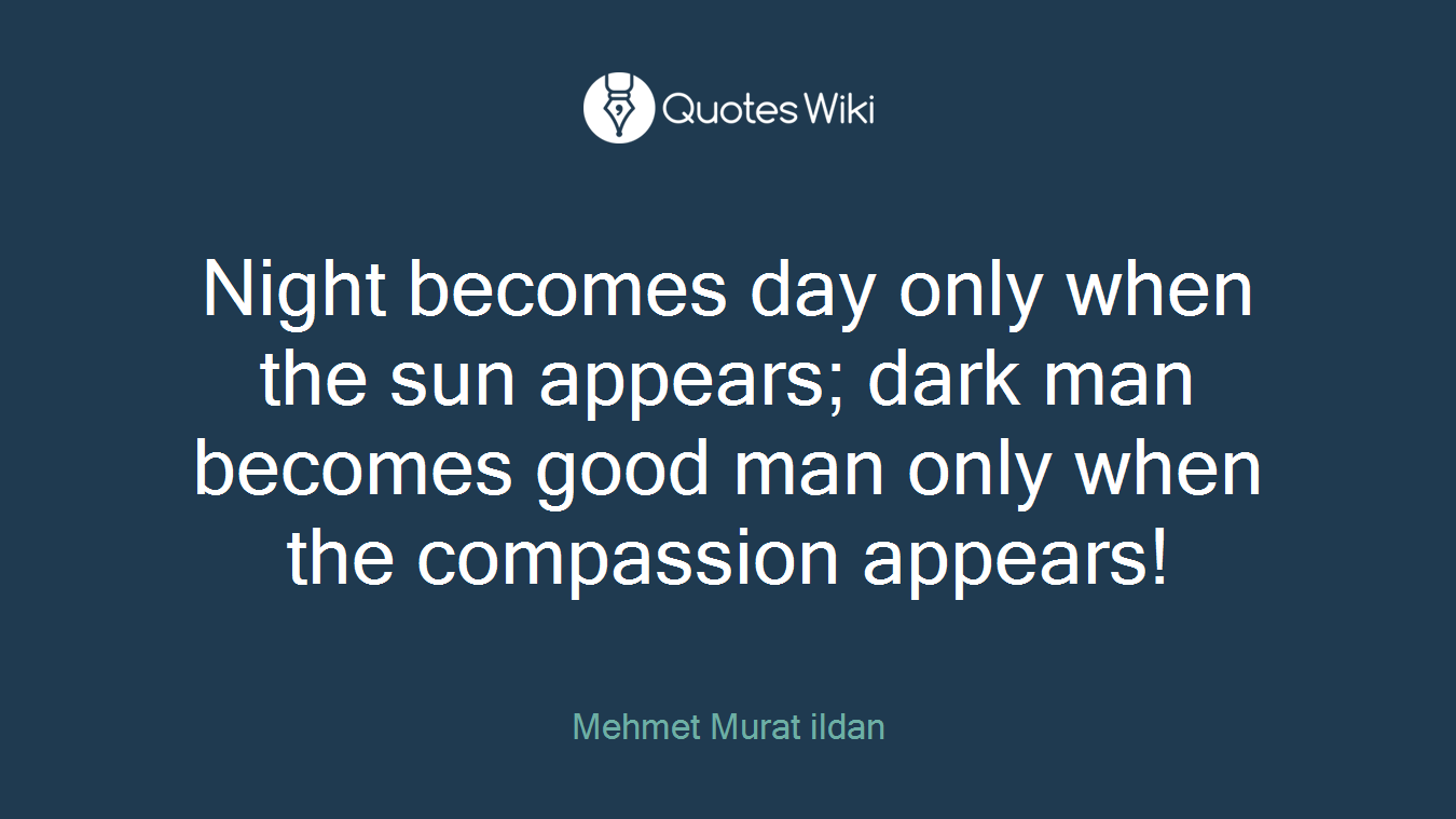 Night becomes day only when the sun appears; dark man becomes good man only when the compassion appears!