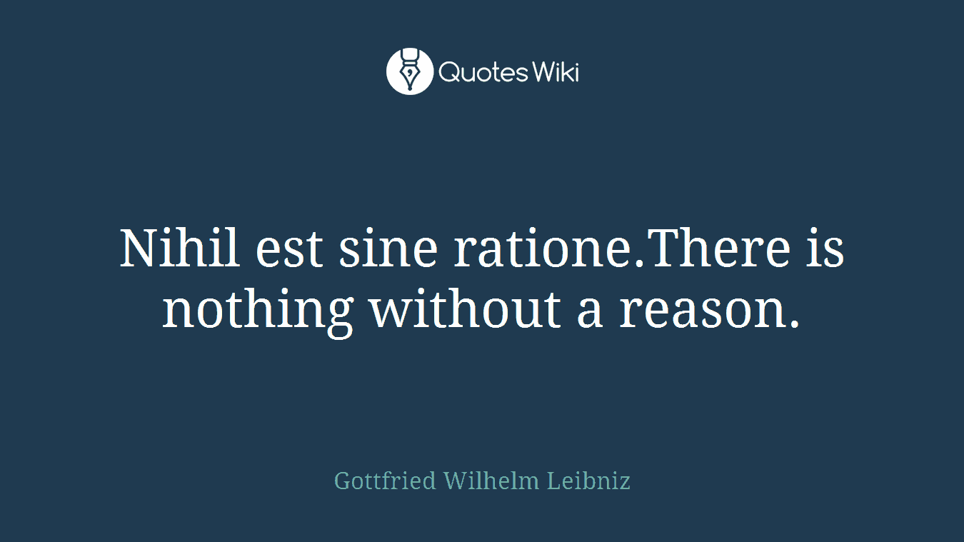 Nihil est sine ratione.There is nothing without a reason.