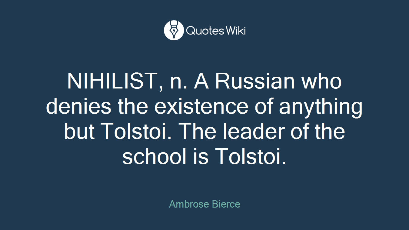 NIHILIST, n. A Russian who denies the existence of anything but Tolstoi. The leader of the school is Tolstoi.