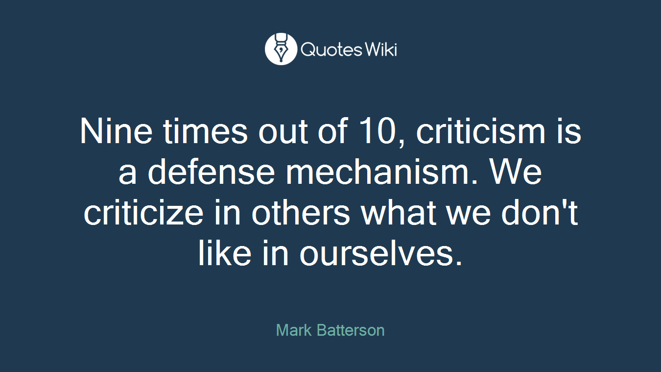 Nine times out of 10, criticism is a defense mechanism. We criticize in others what we don't like in ourselves.