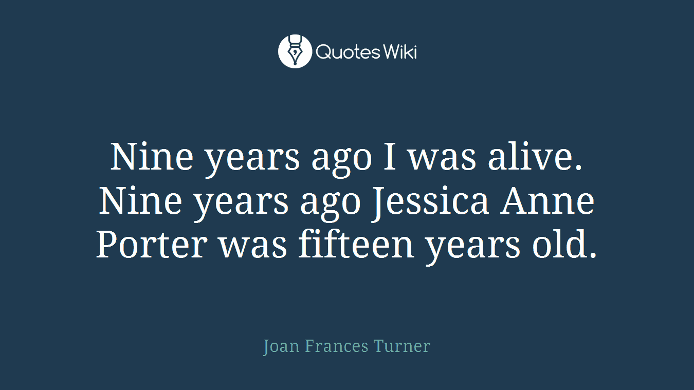 Nine years ago I was alive. Nine years ago Jessica Anne Porter was fifteen years old.