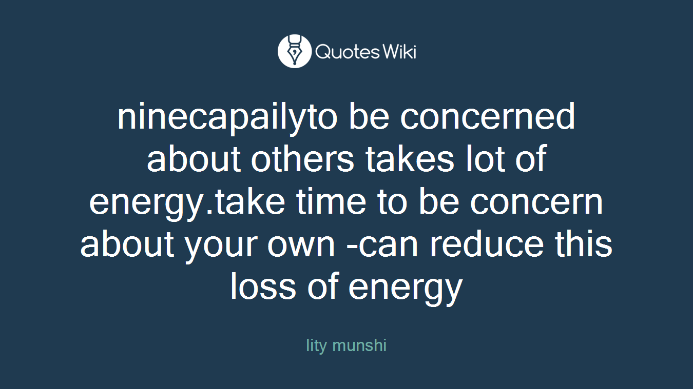 ninecapailyto be concerned about others takes lot of energy.take time to be concern about your own -can reduce this loss of energy