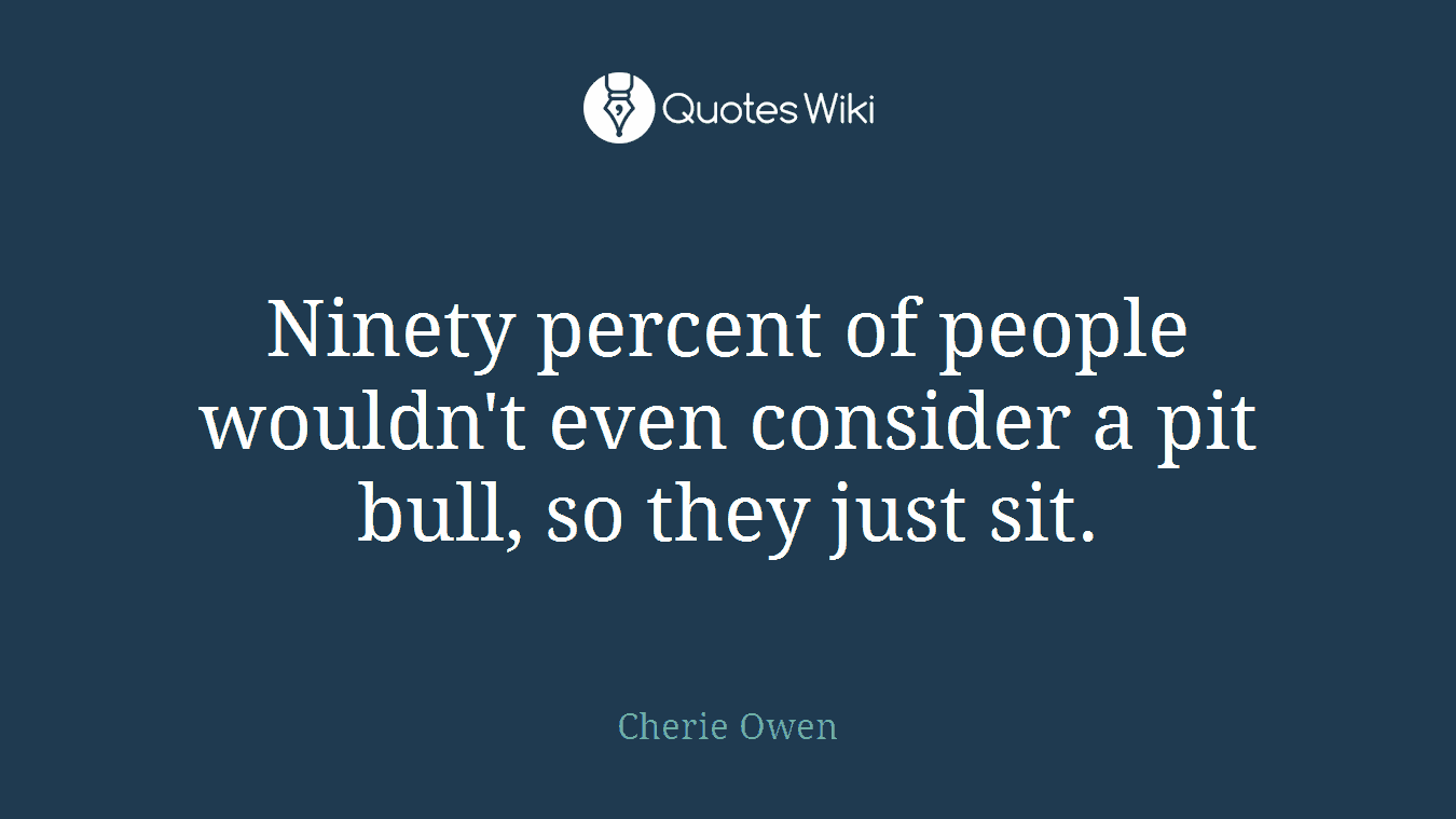 Ninety percent of people wouldn't even consider a pit bull, so they just sit.