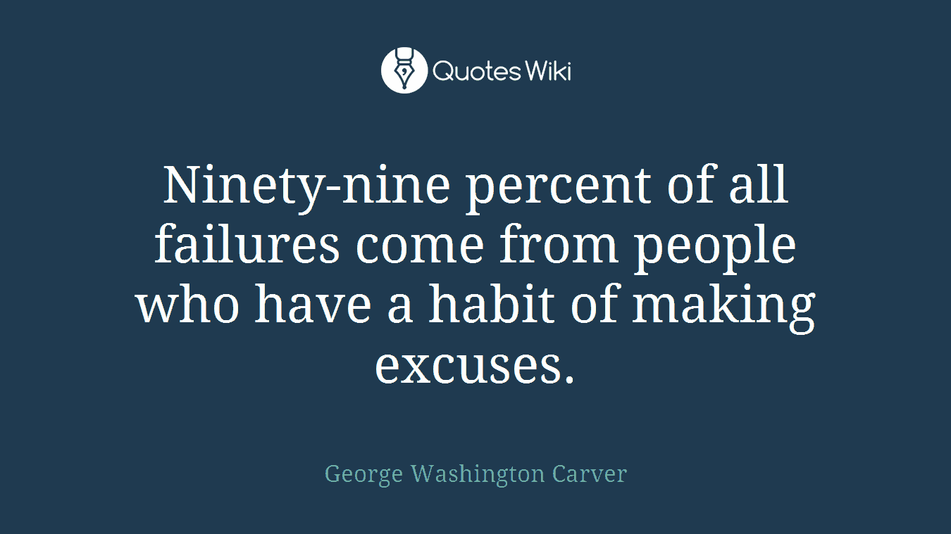 Ninety-nine percent of all failures come from people who have a habit of making excuses.