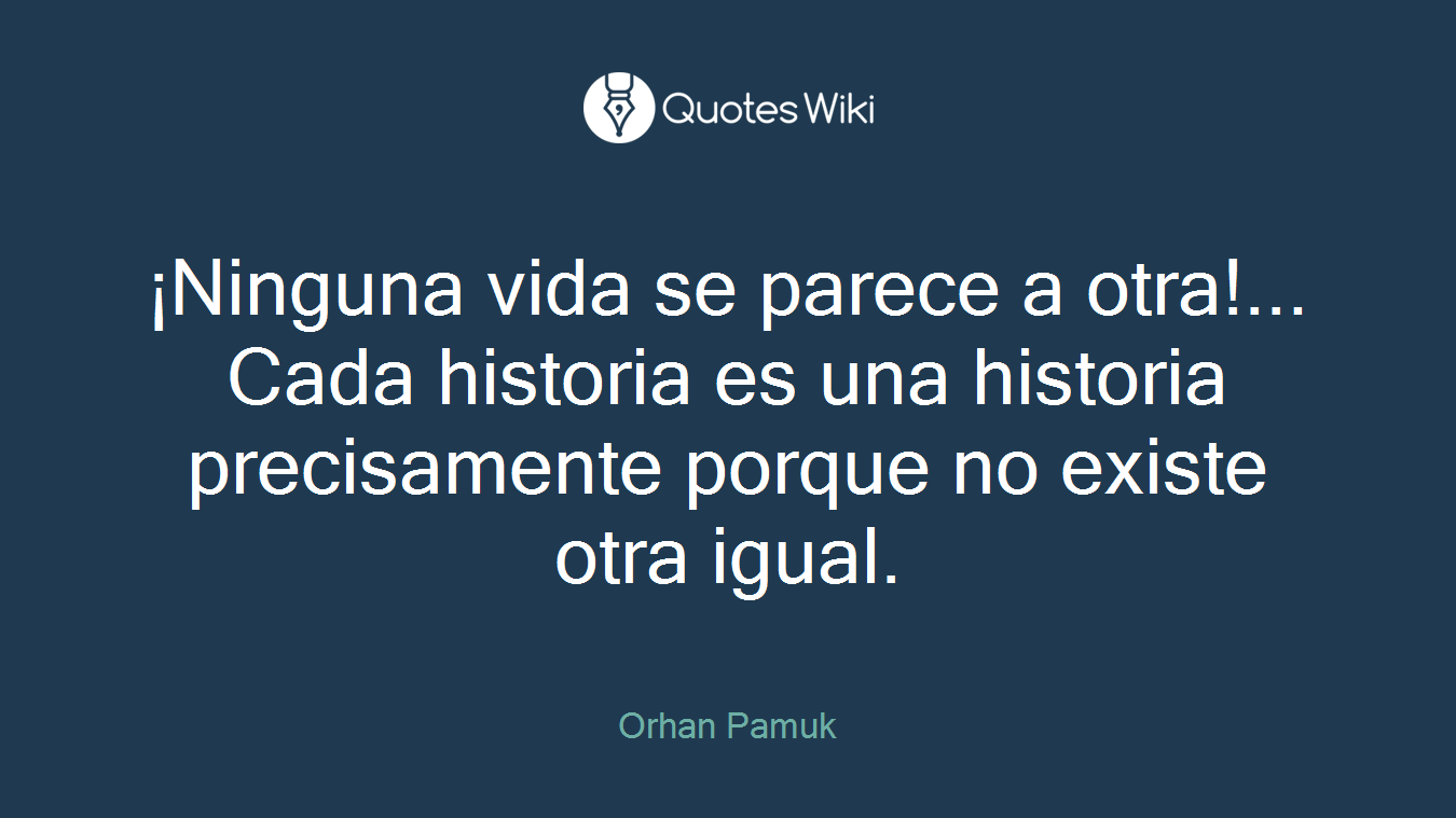 ¡Ninguna vida se parece a otra!... Cada historia es una historia precisamente porque no existe otra igual.